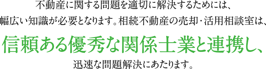 不動産に関する問題を適切に解決するためには、幅広い知識が必要となります。相続不動産の売却・活用相談室は、信頼ある優秀な関係士業と連携し、迅速な問題解決にあたります。