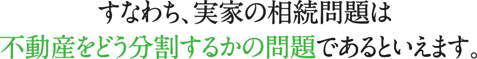 すなわち、実家の相続問題は不動産をどう分割するかの問題であるといえます。 