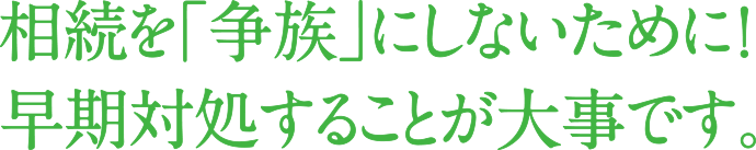 相続を「争族」にしないために！早期対処することが大事です。