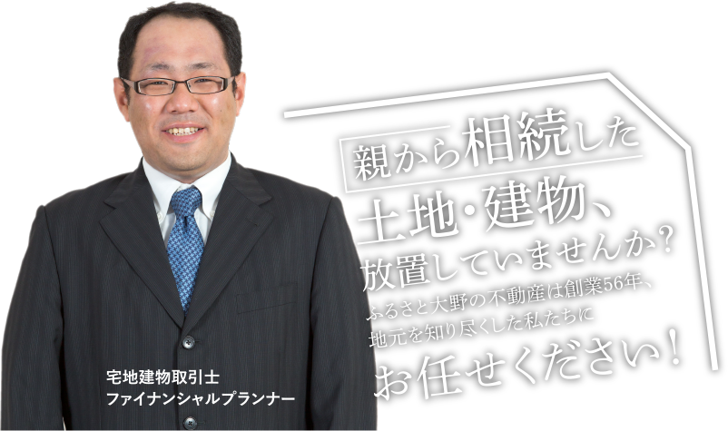 親から相続した土地・建物、放置していませんか？ふるさと大野の不動産は創業56年、地元を知り尽くした私たちにお任せください！　宅地建物取引士 ファイナンシャルプランナー